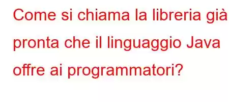 Come si chiama la libreria già pronta che il linguaggio Java offre ai programmatori?