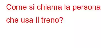 Come si chiama la persona che usa il treno?