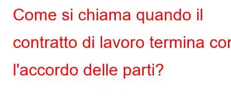 Come si chiama quando il contratto di lavoro termina con l'accordo delle parti?