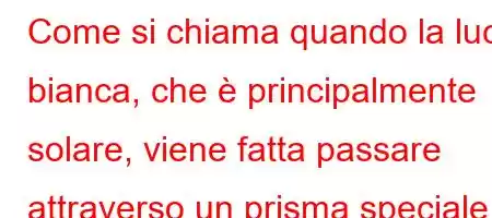 Come si chiama quando la luce bianca, che è principalmente solare, viene fatta passare attraverso un prisma speciale e separata nei suoi colori?