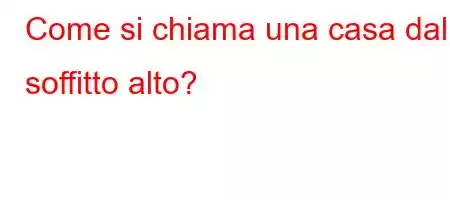 Come si chiama una casa dal soffitto alto