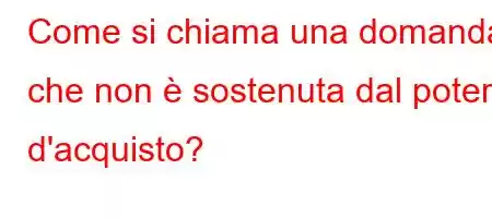 Come si chiama una domanda che non è sostenuta dal potere d'acquisto?