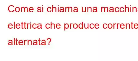 Come si chiama una macchina elettrica che produce corrente alternata