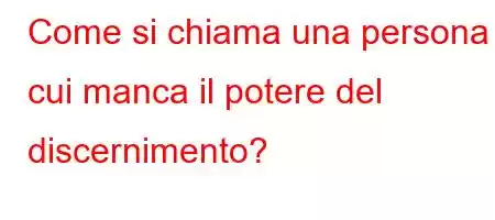 Come si chiama una persona a cui manca il potere del discernimento?