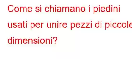 Come si chiamano i piedini usati per unire pezzi di piccole dimensioni?