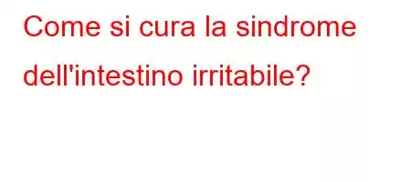 Come si cura la sindrome dell'intestino irritabile