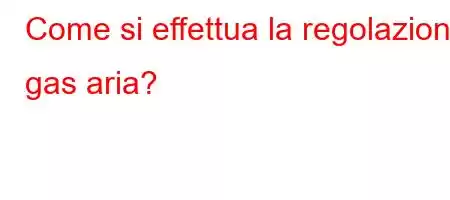 Come si effettua la regolazione gas aria?