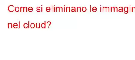 Come si eliminano le immagini nel cloud?