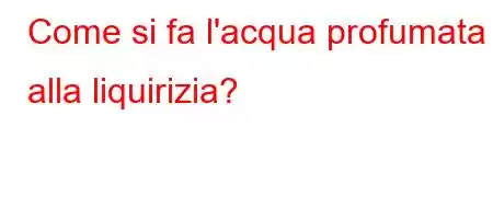 Come si fa l'acqua profumata alla liquirizia