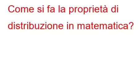 Come si fa la proprietà di distribuzione in matematica?