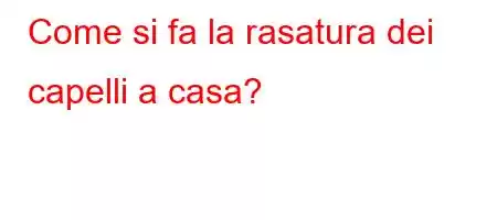 Come si fa la rasatura dei capelli a casa