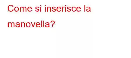 Come si inserisce la manovella?