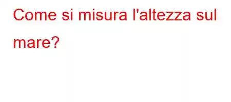 Come si misura l'altezza sul mare?