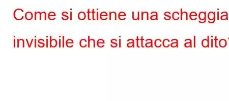 Come si ottiene una scheggia invisibile che si attacca al dito