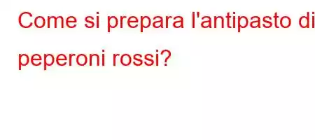 Come si prepara l'antipasto di peperoni rossi?