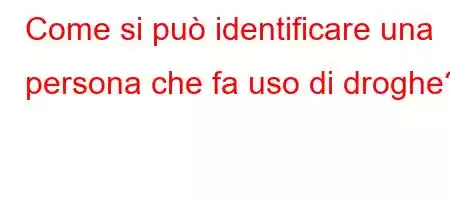 Come si può identificare una persona che fa uso di droghe?