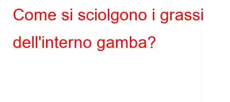 Come si sciolgono i grassi dell'interno gamba?