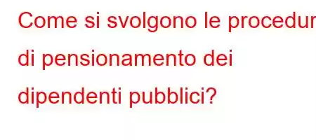 Come si svolgono le procedure di pensionamento dei dipendenti pubblici?