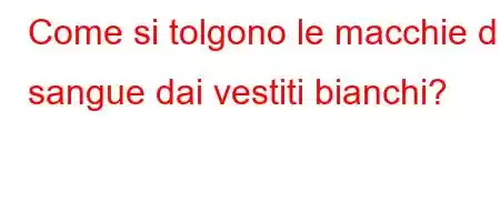 Come si tolgono le macchie di sangue dai vestiti bianchi