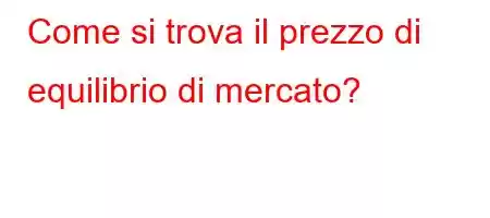 Come si trova il prezzo di equilibrio di mercato?