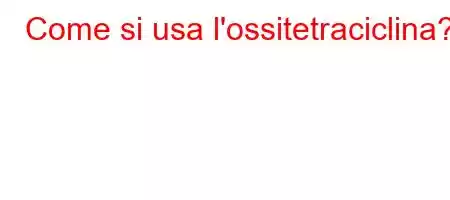 Come si usa l'ossitetraciclina?