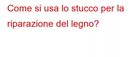 Come si usa lo stucco per la riparazione del legno