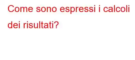 Come sono espressi i calcoli dei risultati?