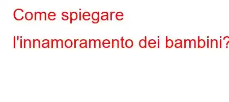 Come spiegare l'innamoramento dei bambini