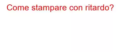 Come stampare con ritardo?