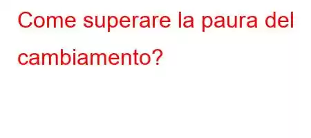 Come superare la paura del cambiamento