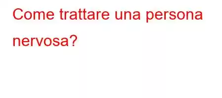 Come trattare una persona nervosa?