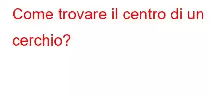 Come trovare il centro di un cerchio?