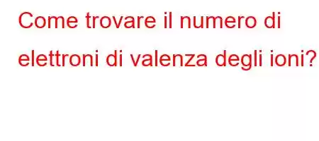 Come trovare il numero di elettroni di valenza degli ioni?