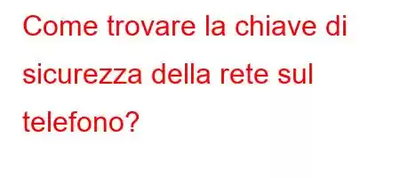 Come trovare la chiave di sicurezza della rete sul telefono