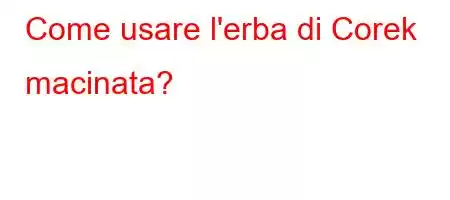 Come usare l'erba di Corek macinata