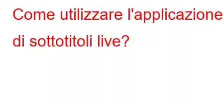 Come utilizzare l'applicazione di sottotitoli live