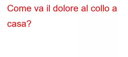 Come va il dolore al collo a casa?