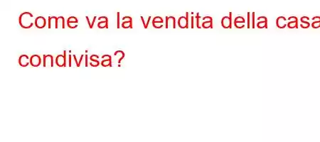 Come va la vendita della casa condivisa?