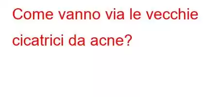 Come vanno via le vecchie cicatrici da acne?