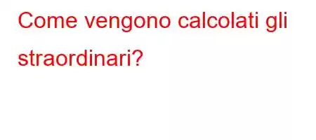 Come vengono calcolati gli straordinari?