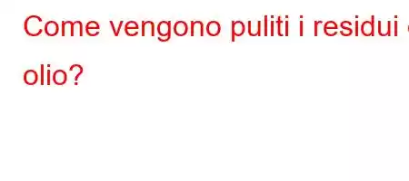 Come vengono puliti i residui di olio?