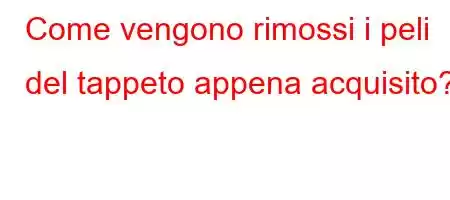 Come vengono rimossi i peli del tappeto appena acquisito