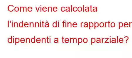 Come viene calcolata l'indennità di fine rapporto per i dipendenti a tempo parziale?