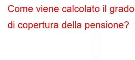 Come viene calcolato il grado di copertura della pensione?