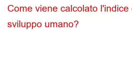 Come viene calcolato l'indice di sviluppo umano