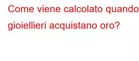 Come viene calcolato quando i gioiellieri acquistano oro