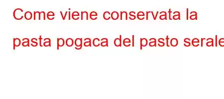 Come viene conservata la pasta pogaca del pasto serale?