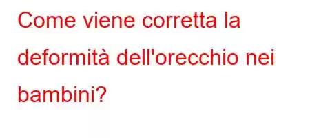 Come viene corretta la deformità dell'orecchio nei bambini