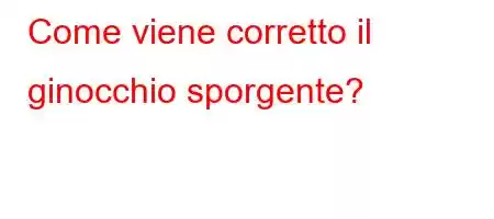 Come viene corretto il ginocchio sporgente?