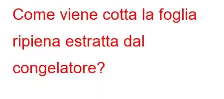 Come viene cotta la foglia ripiena estratta dal congelatore